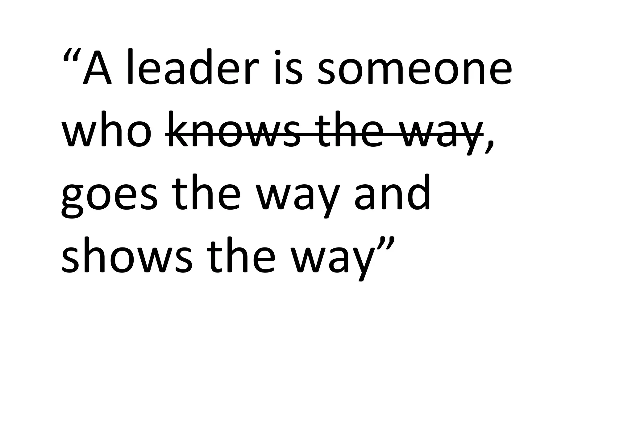 “A leader is someone
who knows the way,
goes the way and
shows the way”