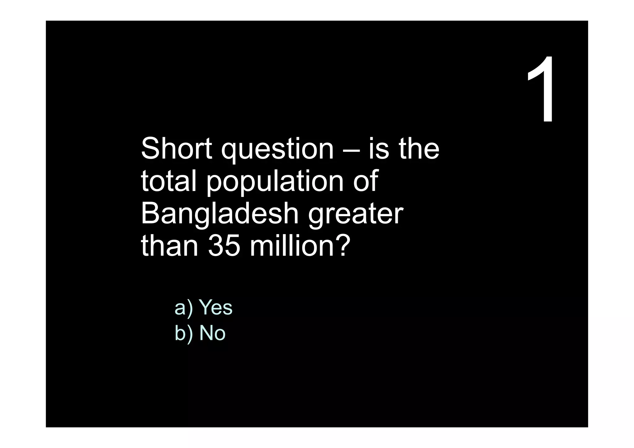 1Short question – is the
total population of
Bangladesh greater
than 35 million?
a) Yes
b) No
