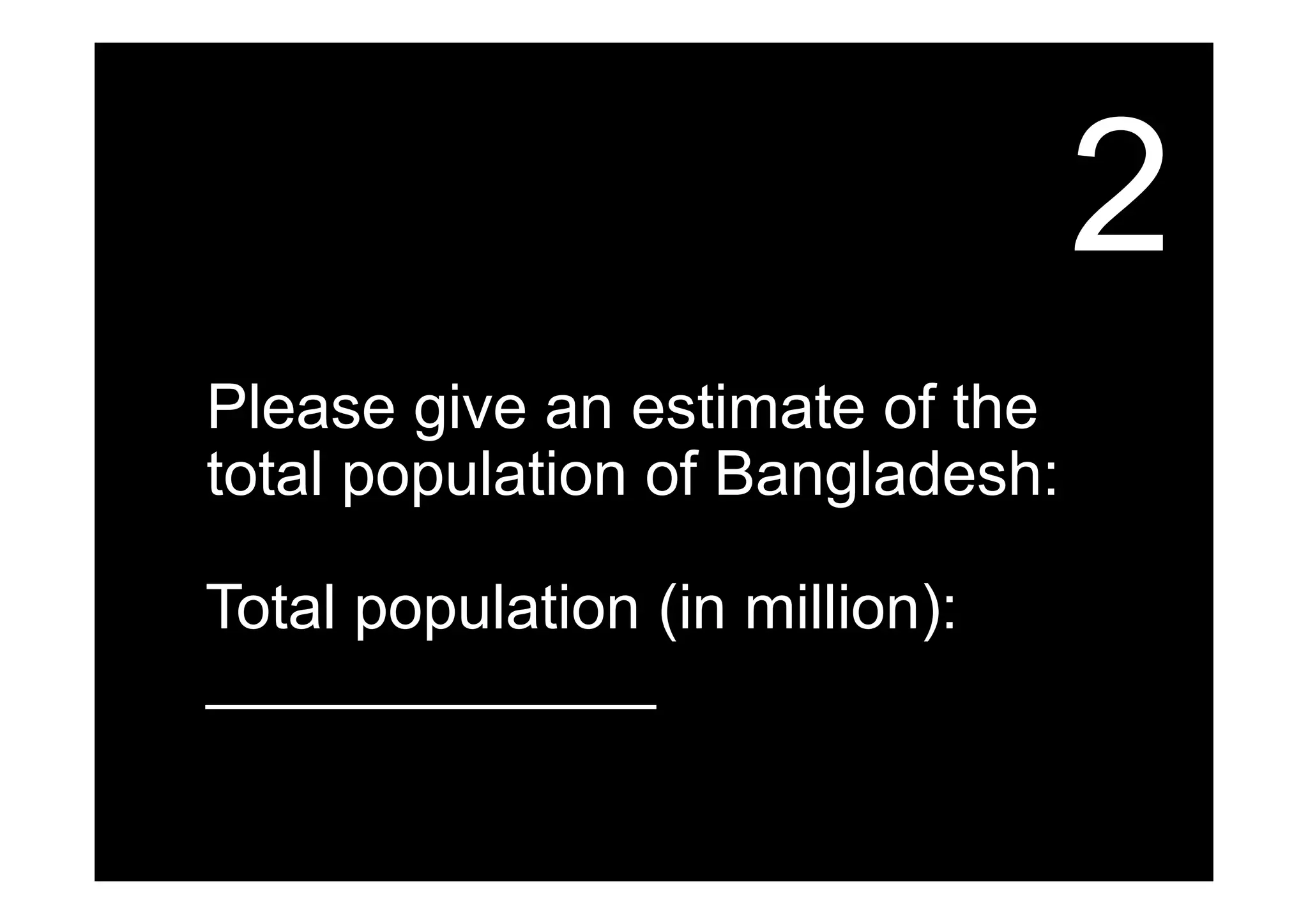 2
Please give an estimate of the
total population of Bangladesh:
Total population (in million):
_____________