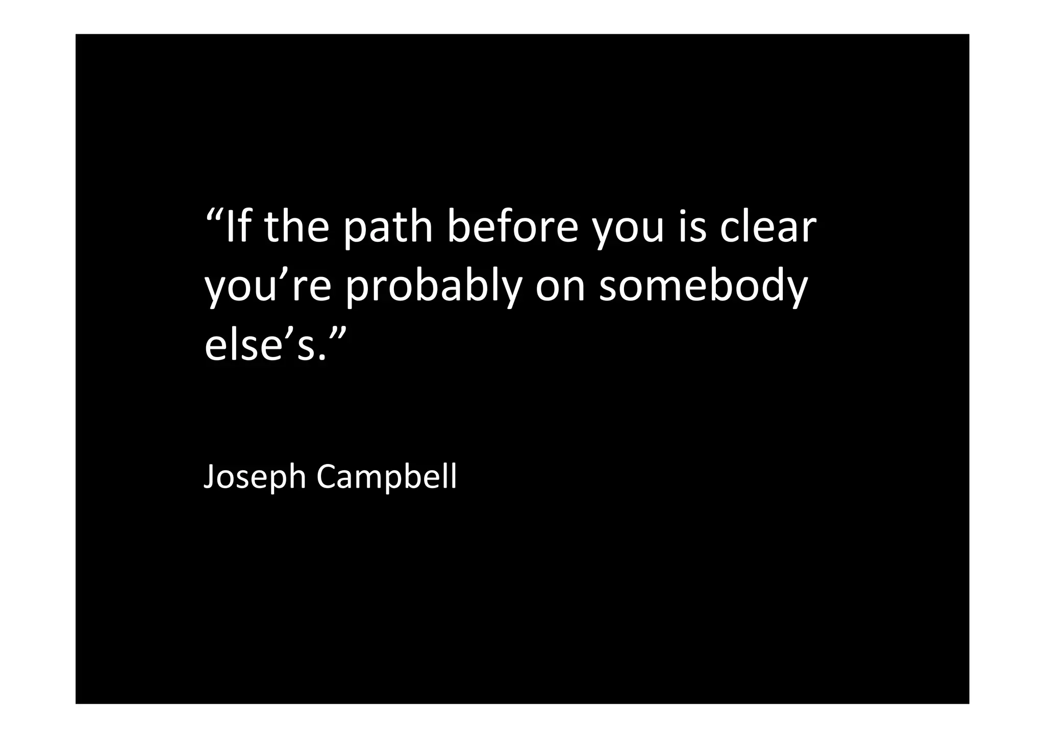 “If the path before you is clear
you’re probably on somebody
else’s.”
Joseph Campbell