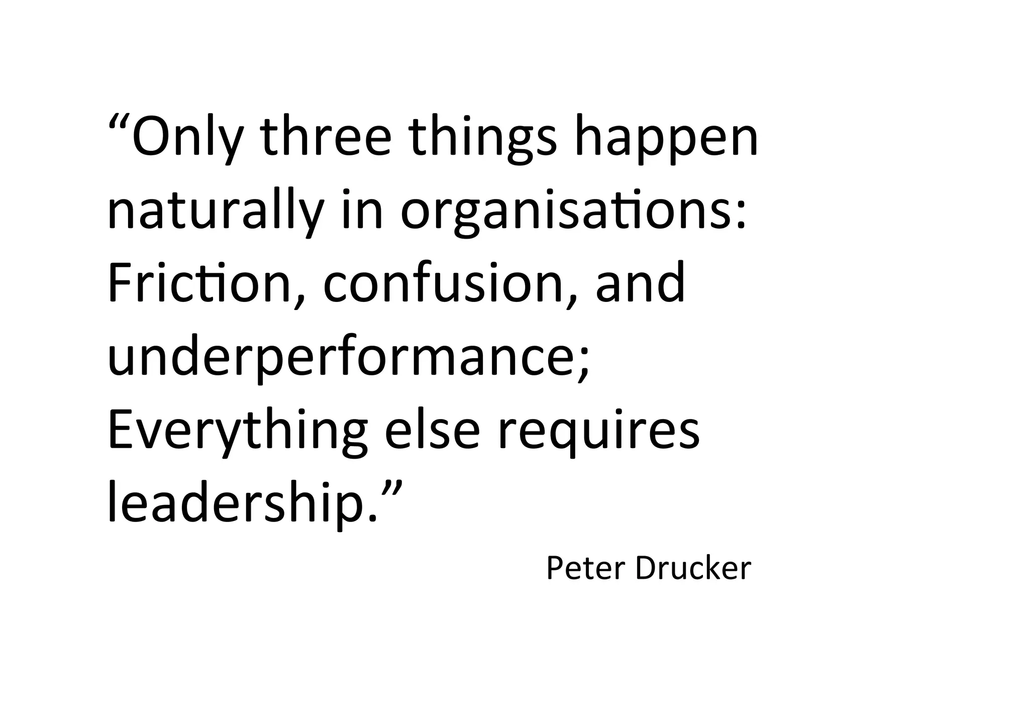 “Only three things happen
naturally in organisaBons:
FricBon, confusion, and
underperformance;
Everything else requires
leadership.”
Peter Drucker