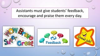 Assistants must give students’ feedback,
encourage and praise them every day.
 