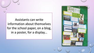 Assistants can write
information about themselves
for the school paper, on a blog,
in a poster, for a display...
 