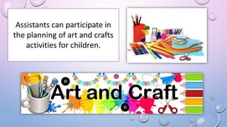 Assistants can participate in
the planning of art and crafts
activities for children.
 
