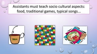 Assistants must teach socio cultural aspects:
food, traditional games, typical songs...
 