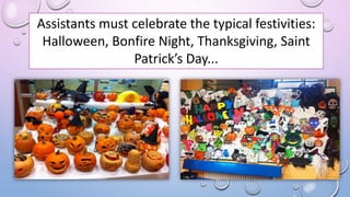 Assistants must celebrate the typical festivities:
Halloween, Bonfire Night, Thanksgiving, Saint
Patrick’s Day...
 
