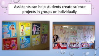Assistants can help students create science
projects in groups or individually.
 