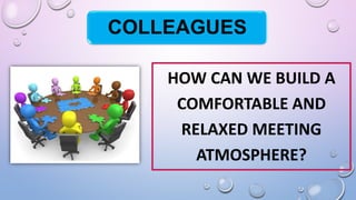 HOW CAN WE BUILD A
COMFORTABLE AND
RELAXED MEETING
ATMOSPHERE?
COLLEAGUES
 