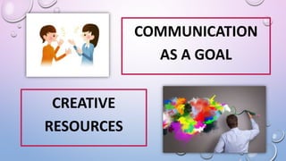 COMMUNICATION
AS A GOAL
CREATIVE
RESOURCES
 