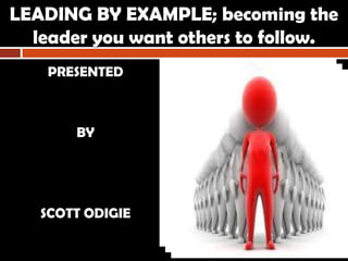 LEADING BY EXAMPLE; becoming the
leader you want others to follow.
PRESENTED
BY
SCOTT ODIGIE
 