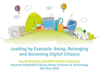 Leading by Example: Being, Belonging
and Becoming Digital Citizens
Sue Beckingham, Sheffield Hallam University
Keynote #DigitalEd Galway-Mayo Institute of Technology
6th May 2020
 