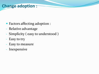 Change adoption :
 Factors affecting adoption :
- Relative advantage
- Simplicity ( easy to understood )
- Easy to try
- Easy to measure
- Inexpensive
 