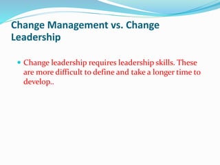 Change Management vs. Change
Leadership
 Change leadership requires leadership skills. These
are more difficult to define and take a longer time to
develop..
 