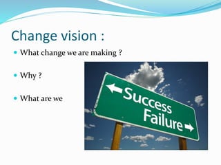 Change vision :
 What change we are making ?
 Why ?
 What are we hoping for?
 