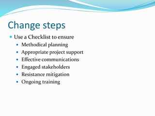Change steps
 Use a Checklist to ensure
 Methodical planning
 Appropriate project support
 Effective communications
 Engaged stakeholders
 Resistance mitigation
 Ongoing training
 