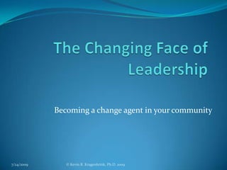 The Changing Face of Leadership Becoming a change agent in your community 7/24/2009 © Kevin R. Kragenbrink, Ph.D. 2009 