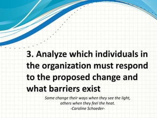 3. Analyze which individuals in
the organization must respond
to the proposed change and
what barriers exist
    Some change their ways when they see the light,
           others when they feel the heat.
                 -Caroline Schoeder-
 