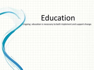 Education
Ongoing education is necessary to both implement and support change.
 