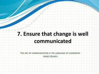 7. Ensure that change is well
       communicated
 THE ART OF COMMUNICATION IS THE LANGUAGE OF LEADERSHIP.
                    -JAMES HUMES-
 