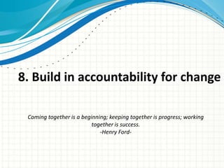8. Build in accountability for change

 Coming together is a beginning; keeping together is progress; working
                          together is success.
                             -Henry Ford-
 