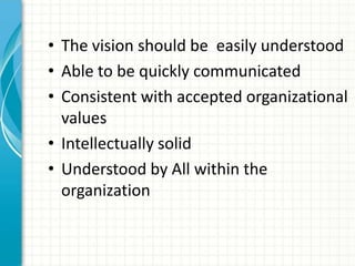 • The vision should be easily understood
• Able to be quickly communicated
• Consistent with accepted organizational
  values
• Intellectually solid
• Understood by All within the
  organization
 