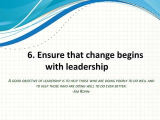 6. Ensure that change begins
               with leadership
A GOOD OBJECTIVE OF LEADERSHIP IS TO HELP THOSE WHO ARE DOING ...