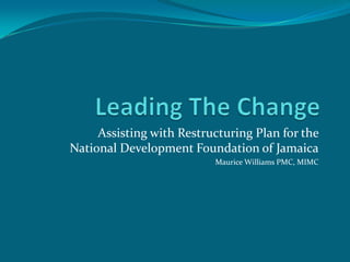 Assisting with Restructuring Plan for the
National Development Foundation of Jamaica
                          Maurice Williams PMC, MIMC
 
