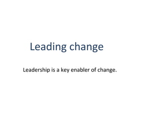 Leading change
Leadership is a key enabler of change.

THE THEORY AND PRACTICE OF CHANGE MANAGEMENT, 3rd Edition, John Hayes, Palgrave 2010

1

 