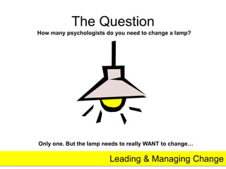 The Question 
How many psychologists do you need to change a lamp? 
Only one. But the lamp needs to really WANT to change…...