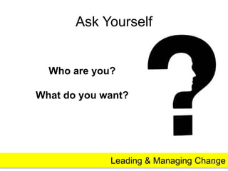 Ask Yourself 
Who are you? 
What do you want? 
Leading & Managing Change 9 
 