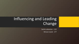 Influencing and Leading
Change
Sachin sebastian – 122
Winson Jacob - 177
 