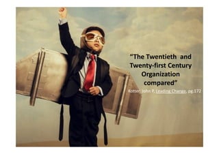 “The Twentieth and
Twenty-first Century
OrganizationOrganization
compared”
Kotter, John P, Leading Change, pg.172
 