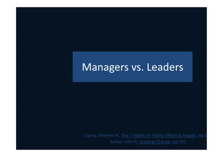 Managers vs. Leaders
Covey, Stephen R., The 7 Habits of Highly Effective People, pg.101
Kotter, John P., Leading Change, pg.165
 