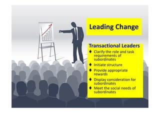 Leading Change
Transactional Leaders
 Clarify the role and task
requirements ofrequirements of
subordinates
 Initiate structure
 Provide appropriate
rewards
 Display consideration for
subordinates
 Meet the social needs of
subordinates
 