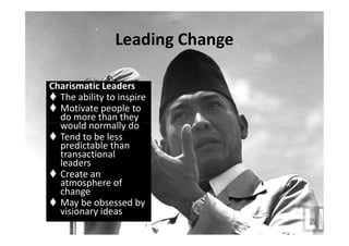 Leading Change
Charismatic Leaders
 The ability to inspire
 Motivate people to
do more than they
would normally dowould normally do
 Tend to be less
predictable than
transactional
leaders
 Create an
atmosphere of
change
 May be obsessed by
visionary ideas
 