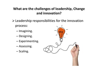 Leadership responsibilities for the innovation
process:
– Imagining.
– Designing.
What are the challenges of leadership, Change
and innovation?
– Designing.
– Experimenting.
– Assessing.
– Scaling.
 