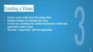 10
Creating a Vision
• Create a vision to help direct the change effort.
• Develop strategies for achieving that vision
• ...