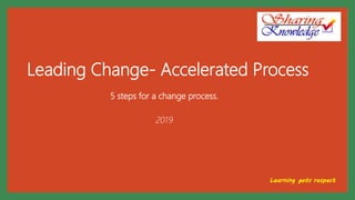 Leading Change- Accelerated Process
5 steps for a change process.
2019
Learning gets respect
 