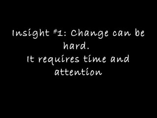 Insight  # 1: Change can be hard.  It requires time and attention 