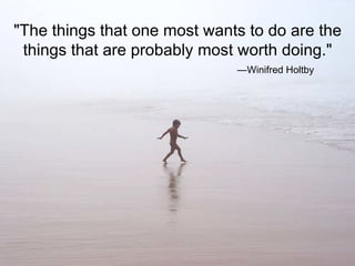 "The things that one most wants to do are the things that are probably most worth doing." — Winifred Holtby 