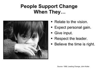 People Support Change  When They… Relate to the vision. Expect personal gain. Give input. Respect the leader. Believe the time is right. Source: 1996, Leading Change, John Kotter 