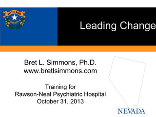 Leading Change

Bret L. Simmons, Ph.D.
www.bretlsimmons.com
Training for
Rawson-Neal Psychiatric Hospital
October 31, 2013

 