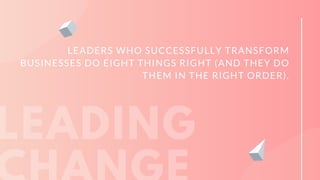 LEADING
LEADERS WHO SUCCESSFULLY TRANSFORM
BUSINESSES DO EIGHT THINGS RIGHT (AND THEY DO
THEM IN THE RIGHT ORDER).
 