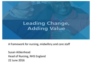 A framework for nursing, midwifery and care staff
Susan Aitkenhead
Head of Nursing, NHS England
22 June 2016
 
