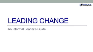 LEADING CHANGE
An Informal Leader’s Guide
 