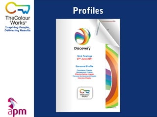 Profiles
Inspiring People,
Delivering Results




                          Nick Fewings
                          27th June 2011


                        Personal Profile
                          Foundation Chapter
                         Management Chapter
                        Effective Selling Chapter
                     Personal Achievement Chapter
                            Interview Chapter
 