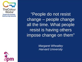 Inspiring People,
Delivering Results
                        “People do not resist
                     change – people change
                     all the time. What people
                       resist is having others
                     impose change on them”

                           Margaret Wheatley
                           Harvard University
 