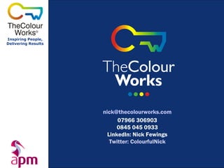 Inspiring People,
Delivering Results




                     nick@thecolourworks.com
                           07966 306903
                           0845 045 0933
                       LinkedIn: Nick Fewings
                        Twitter: ColourfulNick
 