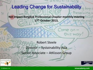 Leading Change for Sustainability
Net Impact Bangkok Professional Chapter monthly meeting
17th October 2013,

Robert Steele
Director – Systainability Asia
Senior Associate – AtKisson Group

© AtKisson, Inc.

© 2010 AtKisson Inc.

isisacademy.com
www.AtKisson.com

 