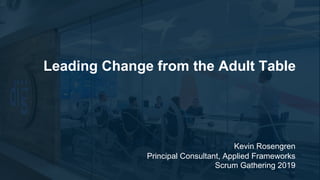 Kevin Rosengren
Principal Consultant, Applied Frameworks
Scrum Gathering 2019
Leading Change from the Adult Table
 
